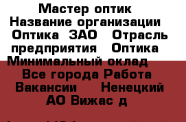 Мастер-оптик › Название организации ­ Оптика, ЗАО › Отрасль предприятия ­ Оптика › Минимальный оклад ­ 1 - Все города Работа » Вакансии   . Ненецкий АО,Вижас д.